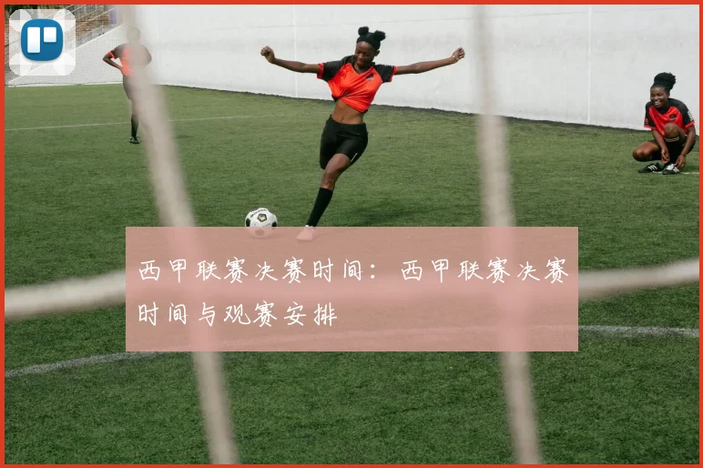 西甲联赛决赛时间：西甲联赛决赛时间与观赛安排