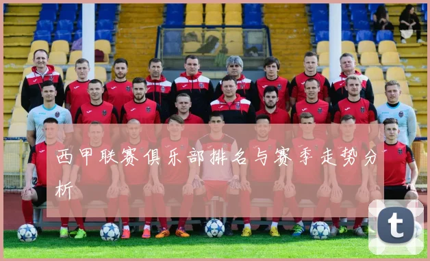 西甲联赛俱乐部排名与赛季走势分析