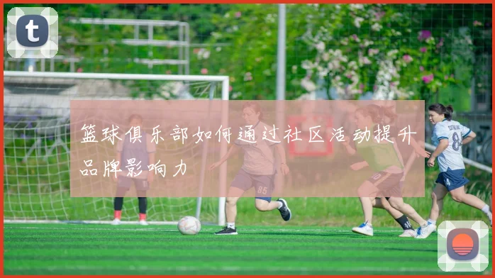 篮球俱乐部如何通过社区活动提升品牌影响力