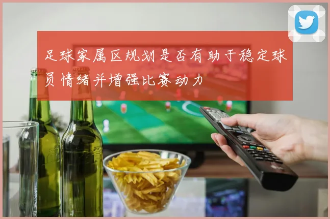 足球家属区规划是否有助于稳定球员情绪并增强比赛动力