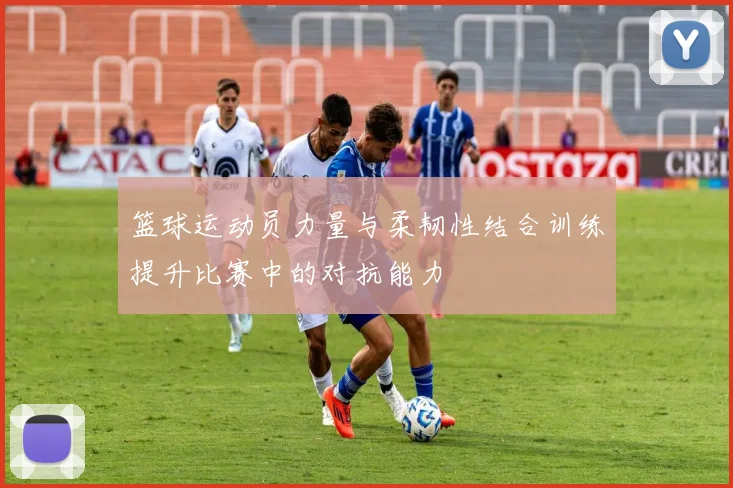 篮球运动员力量与柔韧性结合训练提升比赛中的对抗能力