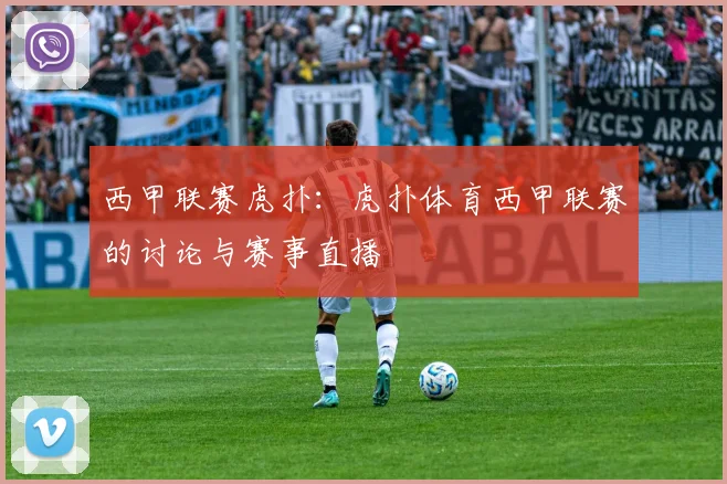 西甲联赛虎扑：虎扑体育西甲联赛的讨论与赛事直播