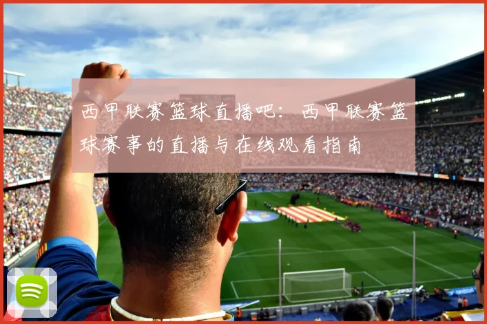 西甲联赛篮球直播吧：西甲联赛篮球赛事的直播与在线观看指南