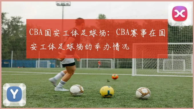 CBA国安工体足球场：CBA赛事在国安工体足球场的举办情况