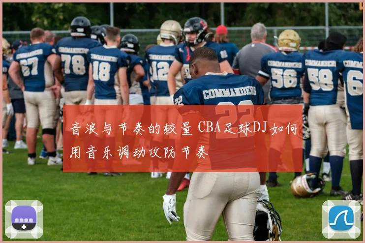 音浪与节奏的较量 CBA足球DJ如何用音乐调动攻防节奏