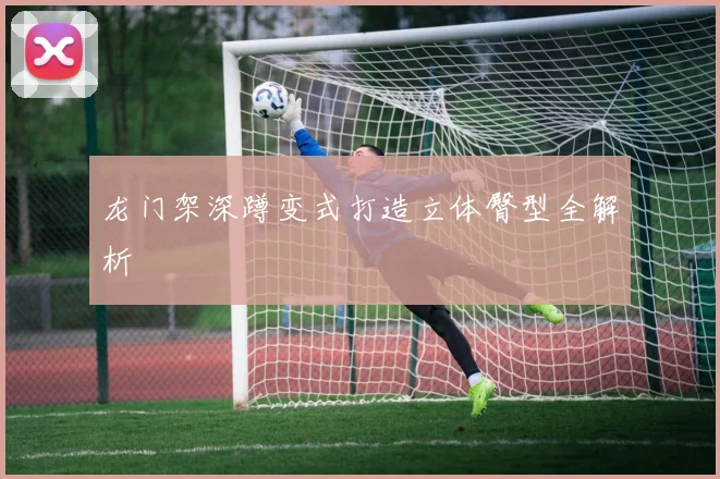 龙门架深蹲变式打造立体臀型全解析