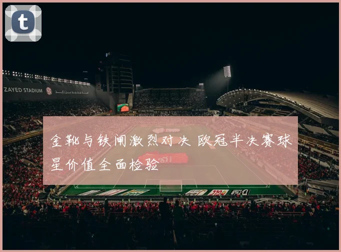 金靴与铁闸激烈对决 欧冠半决赛球星价值全面检验