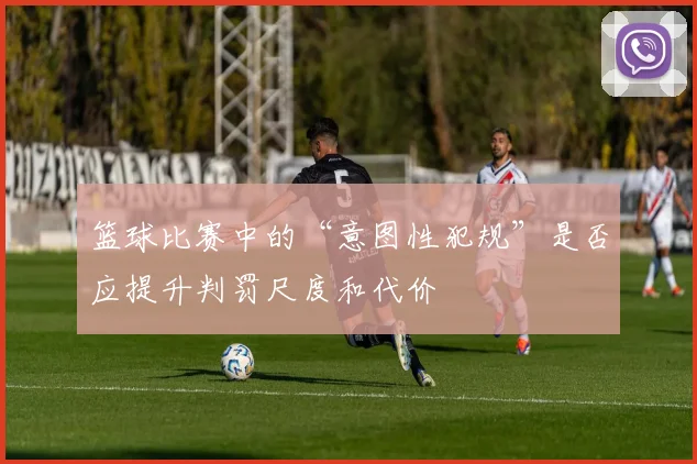 篮球比赛中的“意图性犯规”是否应提升判罚尺度和代价