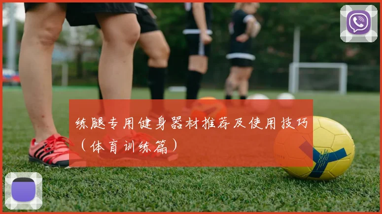 练腿专用健身器材推荐及使用技巧（体育训练篇）