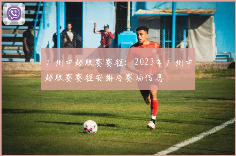 广州中超联赛赛程：2023年广州中超联赛赛程安排与赛场信息