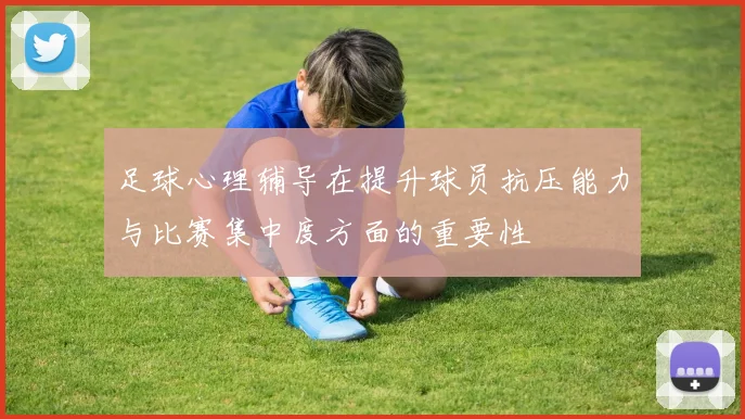 足球心理辅导在提升球员抗压能力与比赛集中度方面的重要性